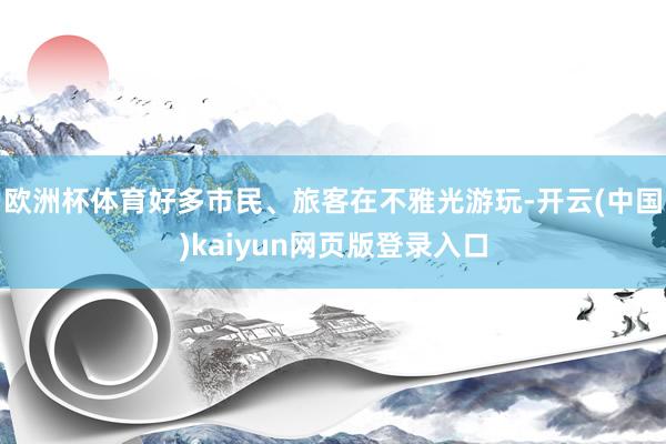 欧洲杯体育好多市民、旅客在不雅光游玩-开云(中国)kaiyun网页版登录入口