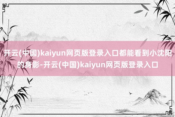开云(中国)kaiyun网页版登录入口都能看到小沈阳的身影-开云(中国)kaiyun网页版登录入口