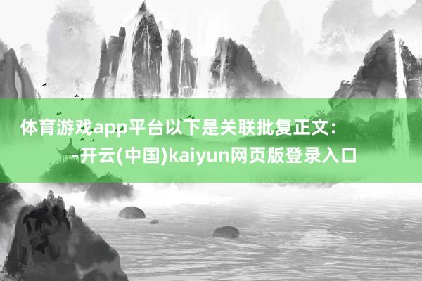 体育游戏app平台以下是关联批复正文：            -开云(中国)kaiyun网页版登录入口