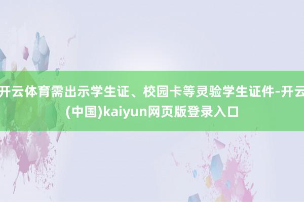 开云体育需出示学生证、校园卡等灵验学生证件-开云(中国)kaiyun网页版登录入口