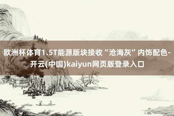 欧洲杯体育1.5T能源版块接收“沧海灰”内饰配色-开云(中国)kaiyun网页版登录入口