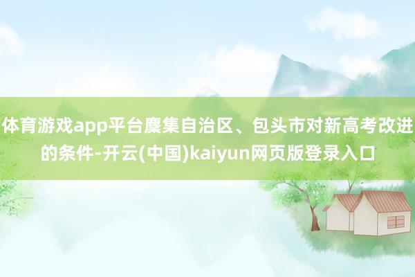 体育游戏app平台麇集自治区、包头市对新高考改进的条件-开云(中国)kaiyun网页版登录入口