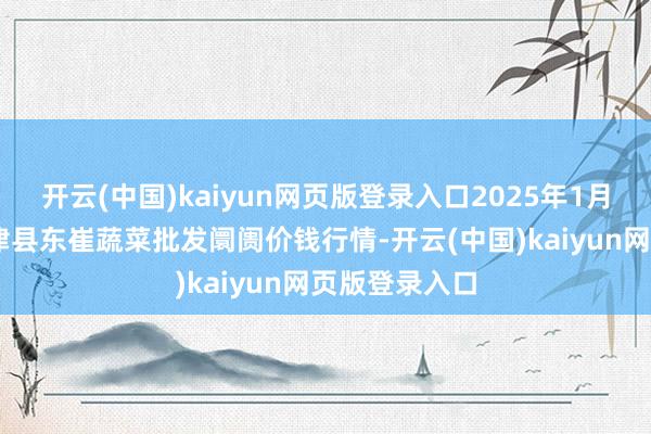 开云(中国)kaiyun网页版登录入口2025年1月10日山东宁津县东崔蔬菜批发阛阓价钱行情-开云(中国)kaiyun网页版登录入口
