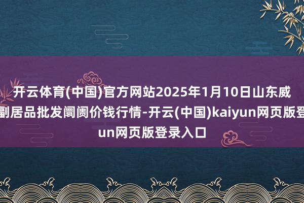 开云体育(中国)官方网站2025年1月10日山东威海市农副居品批发阛阓价钱行情-开云(中国)kaiyun网页版登录入口