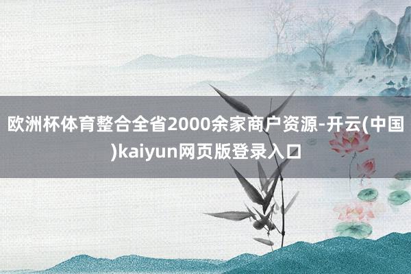 欧洲杯体育整合全省2000余家商户资源-开云(中国)kaiyun网页版登录入口
