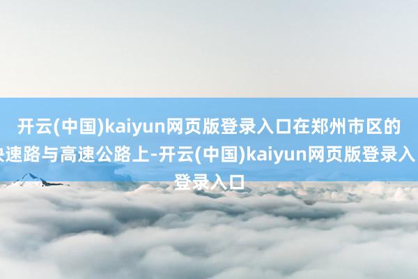 开云(中国)kaiyun网页版登录入口在郑州市区的快速路与高速公路上-开云(中国)kaiyun网页版登录入口