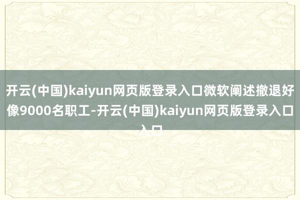 开云(中国)kaiyun网页版登录入口微软阐述撤退好像9000名职工-开云(中国)kaiyun网页版登录入口