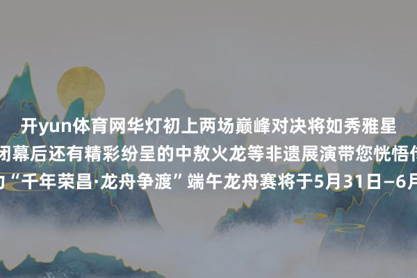 开yun体育网华灯初上两场巅峰对决将如秀雅星辰点亮大足的夜色赛事闭幕后还有精彩纷呈的中敖火龙等非遗展演带您恍悟传统武艺的独到魔力“千年荣昌·龙舟争渡”端午龙舟赛将于5月31日—6月2日在荣昌濑溪河礼悦东方段—联升桥河段开赛200米、500米直说念竞速赛两个形状让选手们在碧波晃动的濑溪河上伸开浓烈角逐每一次挥桨都饱含效力量与风景每一次冲刺都彰显着速率与时刻为不雅众带来一场视觉与听觉的双重盛宴5月31