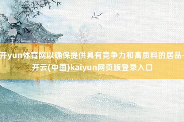 开yun体育网以确保提供具有竞争力和高质料的居品-开云(中国)kaiyun网页版登录入口