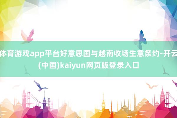 体育游戏app平台好意思国与越南收场生意条约-开云(中国)kaiyun网页版登录入口