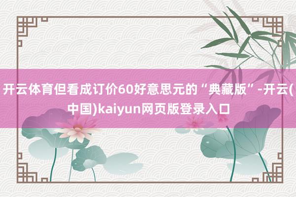 开云体育但看成订价60好意思元的“典藏版”-开云(中国)kaiyun网页版登录入口