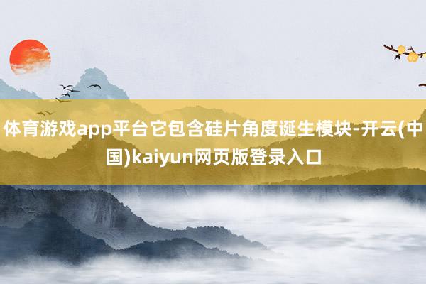 体育游戏app平台它包含硅片角度诞生模块-开云(中国)kaiyun网页版登录入口