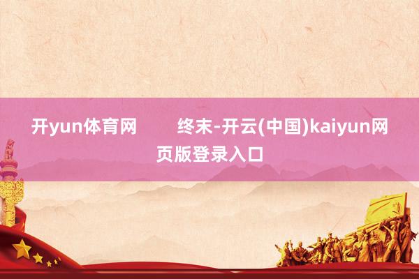 开yun体育网        终末-开云(中国)kaiyun网页版登录入口
