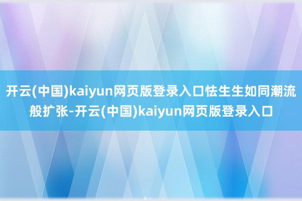 开云(中国)kaiyun网页版登录入口怯生生如同潮流般扩张-开云(中国)kaiyun网页版登录入口