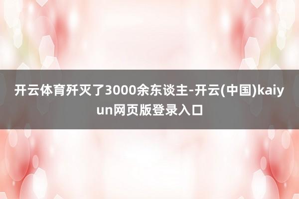 开云体育歼灭了3000余东谈主-开云(中国)kaiyun网页版登录入口