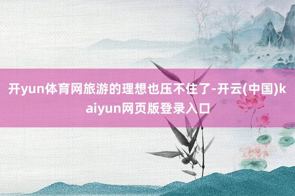 开yun体育网旅游的理想也压不住了-开云(中国)kaiyun网页版登录入口