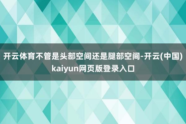 开云体育不管是头部空间还是腿部空间-开云(中国)kaiyun网页版登录入口