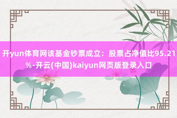 开yun体育网该基金钞票成立：股票占净值比95.21%-开云(中国)kaiyun网页版登录入口