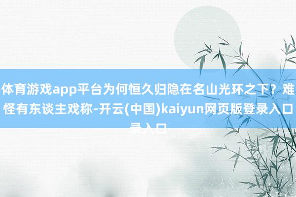 体育游戏app平台为何恒久归隐在名山光环之下？难怪有东谈主戏称-开云(中国)kaiyun网页版登录入口