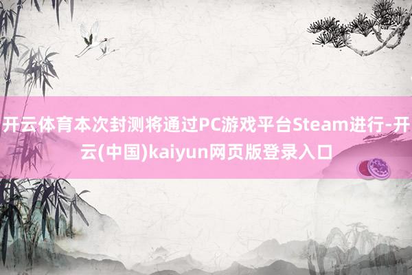 开云体育本次封测将通过PC游戏平台Steam进行-开云(中国)kaiyun网页版登录入口