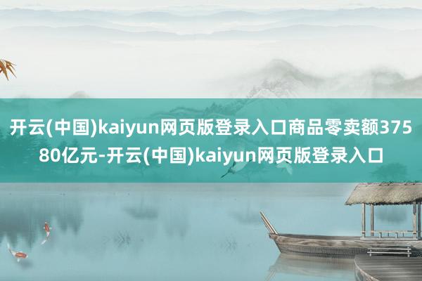 开云(中国)kaiyun网页版登录入口商品零卖额37580亿元-开云(中国)kaiyun网页版登录入口