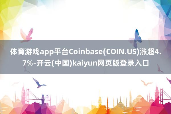 体育游戏app平台Coinbase(COIN.US)涨超4.7%-开云(中国)kaiyun网页版登录入口