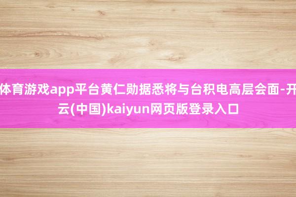 体育游戏app平台黄仁勋据悉将与台积电高层会面-开云(中国)kaiyun网页版登录入口