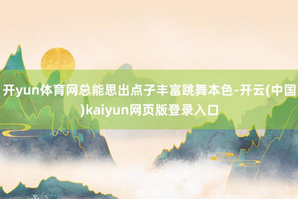 开yun体育网总能思出点子丰富跳舞本色-开云(中国)kaiyun网页版登录入口
