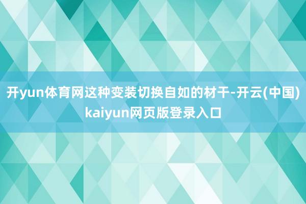 开yun体育网这种变装切换自如的材干-开云(中国)kaiyun网页版登录入口