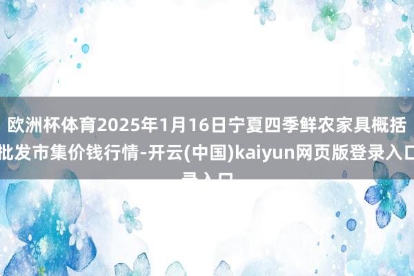 欧洲杯体育2025年1月16日宁夏四季鲜农家具概括批发市集价钱行情-开云(中国)kaiyun网页版登录入口
