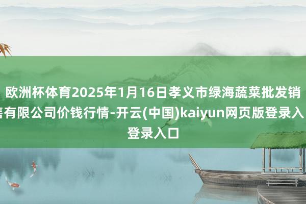 欧洲杯体育2025年1月16日孝义市绿海蔬菜批发销售有限公司价钱行情-开云(中国)kaiyun网页版登录入口