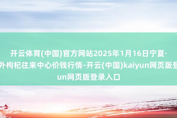 开云体育(中国)官方网站2025年1月16日宁夏·中宁海外枸杞往来中心价钱行情-开云(中国)kaiyun网页版登录入口