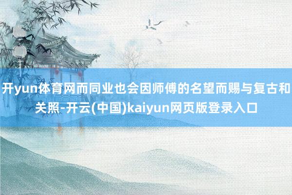 开yun体育网而同业也会因师傅的名望而赐与复古和关照-开云(中国)kaiyun网页版登录入口