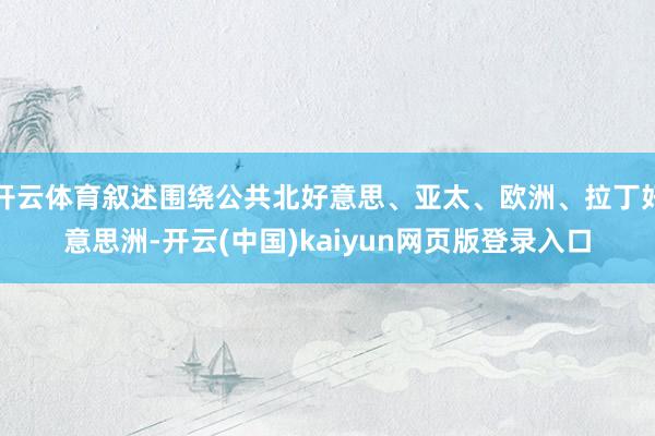开云体育叙述围绕公共北好意思、亚太、欧洲、拉丁好意思洲-开云(中国)kaiyun网页版登录入口