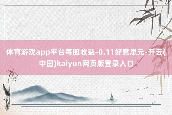 体育游戏app平台每股收益-0.11好意思元-开云(中国)kaiyun网页版登录入口