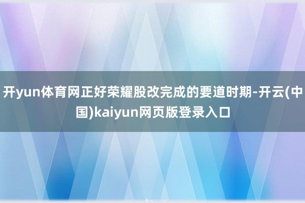 开yun体育网正好荣耀股改完成的要道时期-开云(中国)kaiyun网页版登录入口