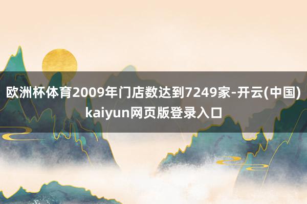 欧洲杯体育2009年门店数达到7249家-开云(中国)kaiyun网页版登录入口