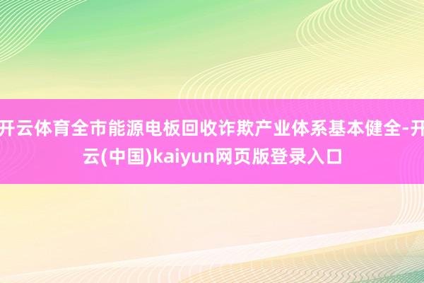 开云体育全市能源电板回收诈欺产业体系基本健全-开云(中国)kaiyun网页版登录入口