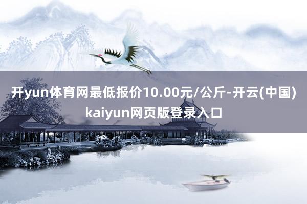 开yun体育网最低报价10.00元/公斤-开云(中国)kaiyun网页版登录入口
