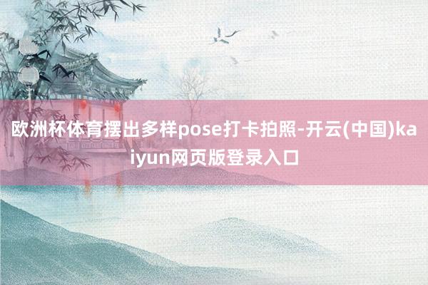 欧洲杯体育摆出多样pose打卡拍照-开云(中国)kaiyun网页版登录入口