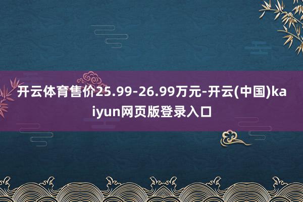 开云体育售价25.99-26.99万元-开云(中国)kaiyun网页版登录入口