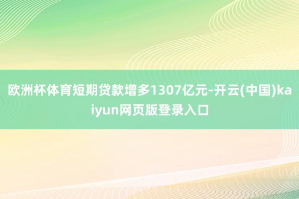 欧洲杯体育短期贷款增多1307亿元-开云(中国)kaiyun网页版登录入口