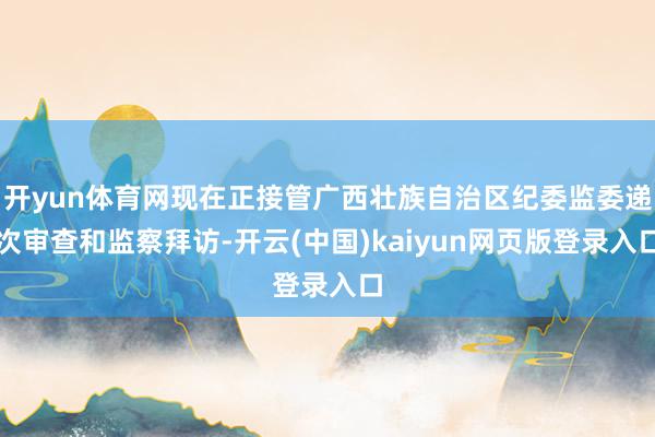 开yun体育网现在正接管广西壮族自治区纪委监委递次审查和监察拜访-开云(中国)kaiyun网页版登录入口