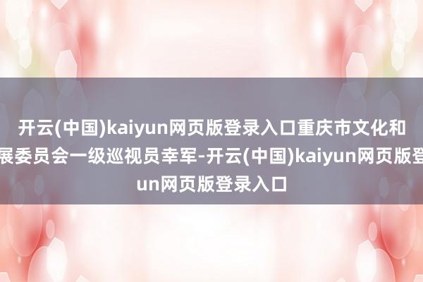 开云(中国)kaiyun网页版登录入口重庆市文化和旅游发展委员会一级巡视员幸军-开云(中国)kaiyun网页版登录入口