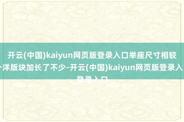 开云(中国)kaiyun网页版登录入口举座尺寸相较外洋版块加长了不少-开云(中国)kaiyun网页版登录入口