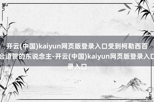 开云(中国)kaiyun网页版登录入口受到柯勒西百合道贺的东说念主-开云(中国)kaiyun网页版登录入口