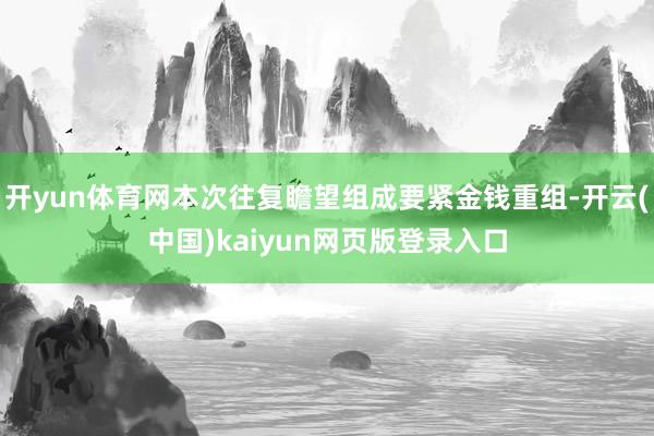 开yun体育网本次往复瞻望组成要紧金钱重组-开云(中国)kaiyun网页版登录入口