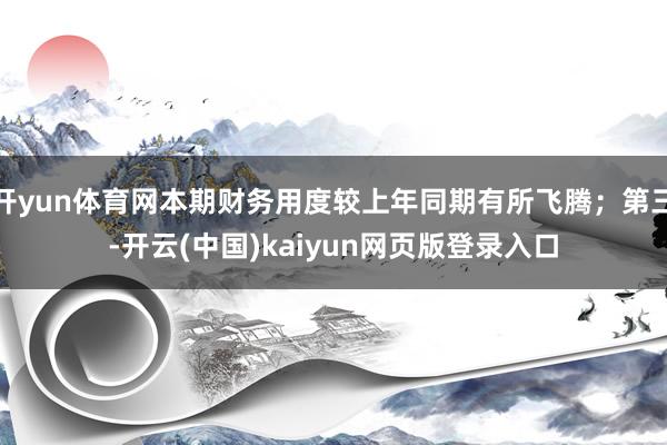 开yun体育网本期财务用度较上年同期有所飞腾；第三-开云(中国)kaiyun网页版登录入口