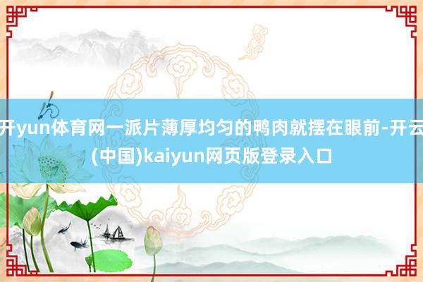 开yun体育网一派片薄厚均匀的鸭肉就摆在眼前-开云(中国)kaiyun网页版登录入口