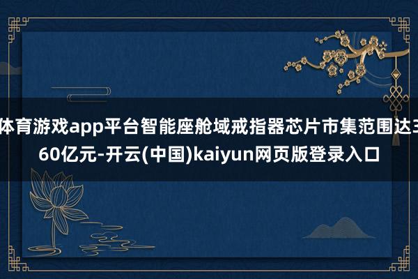 体育游戏app平台智能座舱域戒指器芯片市集范围达360亿元-开云(中国)kaiyun网页版登录入口